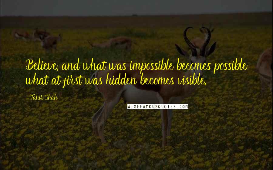 Tahir Shah Quotes: Believe, and what was impossible becomes possible what at first was hidden becomes visible.