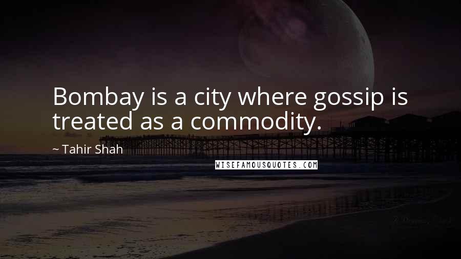 Tahir Shah Quotes: Bombay is a city where gossip is treated as a commodity.