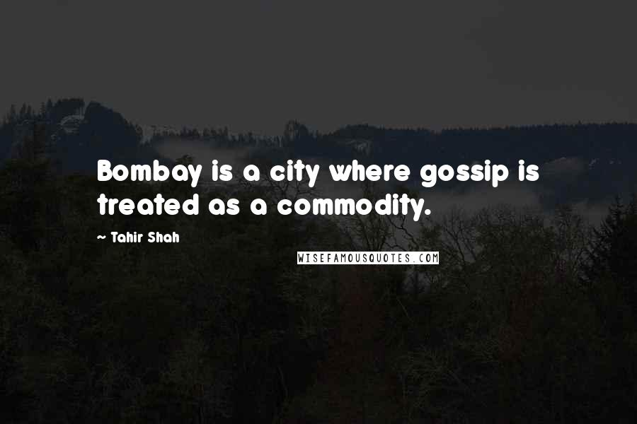 Tahir Shah Quotes: Bombay is a city where gossip is treated as a commodity.