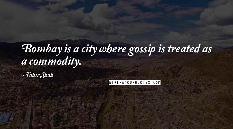 Tahir Shah Quotes: Bombay is a city where gossip is treated as a commodity.