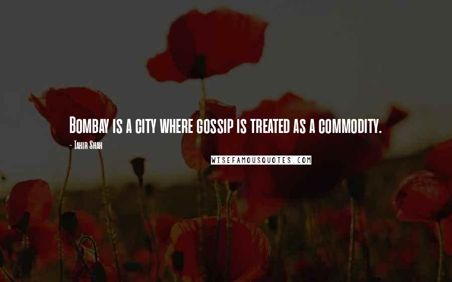 Tahir Shah Quotes: Bombay is a city where gossip is treated as a commodity.