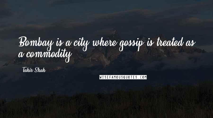 Tahir Shah Quotes: Bombay is a city where gossip is treated as a commodity.