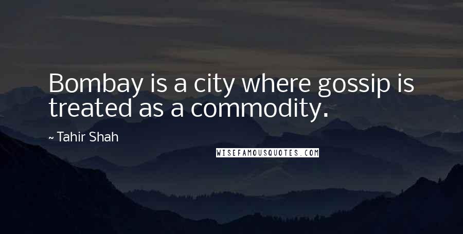 Tahir Shah Quotes: Bombay is a city where gossip is treated as a commodity.