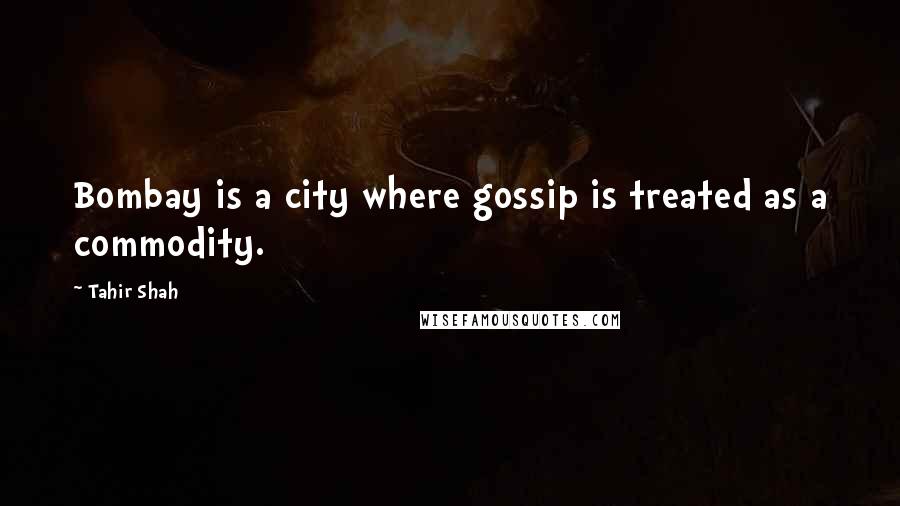 Tahir Shah Quotes: Bombay is a city where gossip is treated as a commodity.