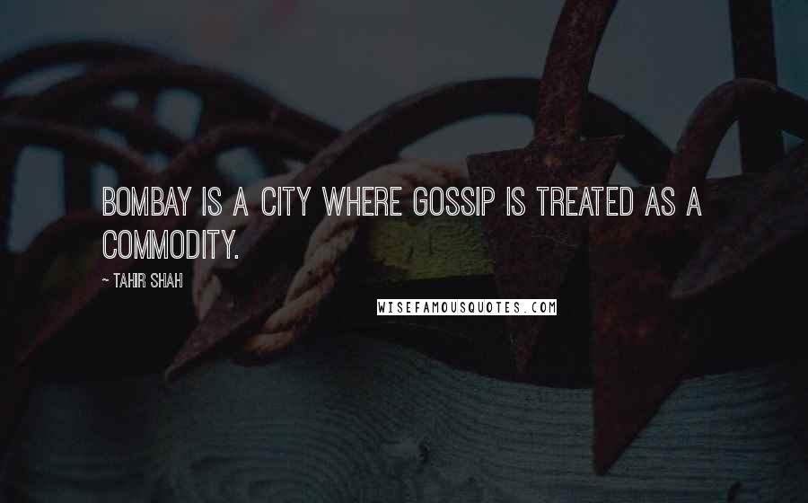 Tahir Shah Quotes: Bombay is a city where gossip is treated as a commodity.