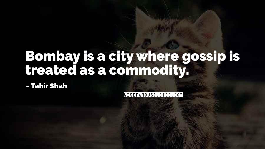 Tahir Shah Quotes: Bombay is a city where gossip is treated as a commodity.