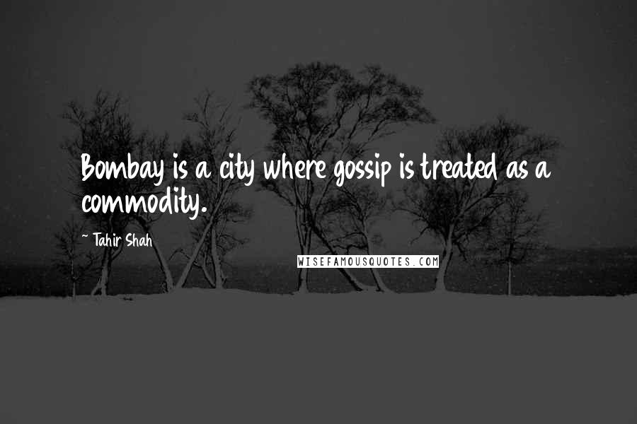 Tahir Shah Quotes: Bombay is a city where gossip is treated as a commodity.