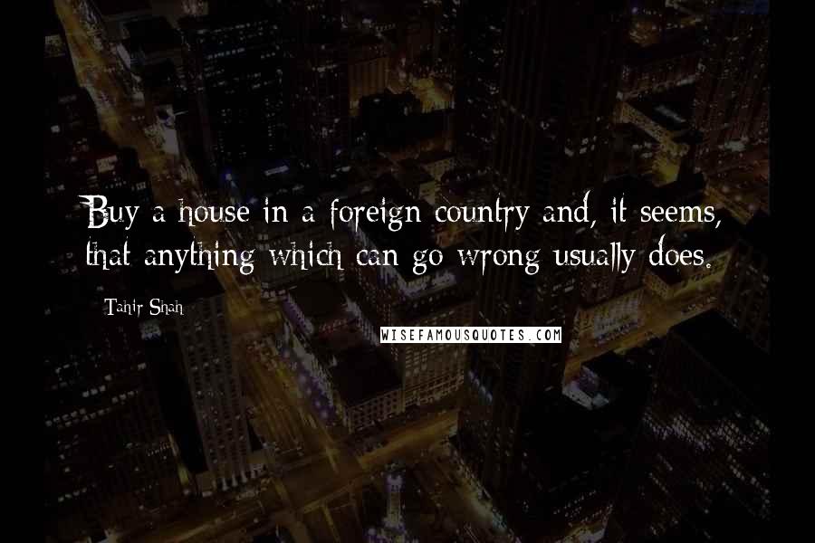 Tahir Shah Quotes: Buy a house in a foreign country and, it seems, that anything which can go wrong usually does.