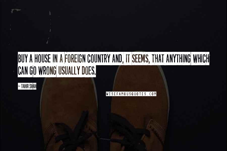 Tahir Shah Quotes: Buy a house in a foreign country and, it seems, that anything which can go wrong usually does.