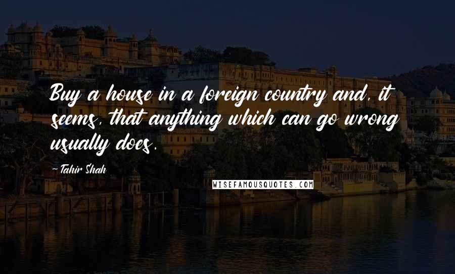 Tahir Shah Quotes: Buy a house in a foreign country and, it seems, that anything which can go wrong usually does.