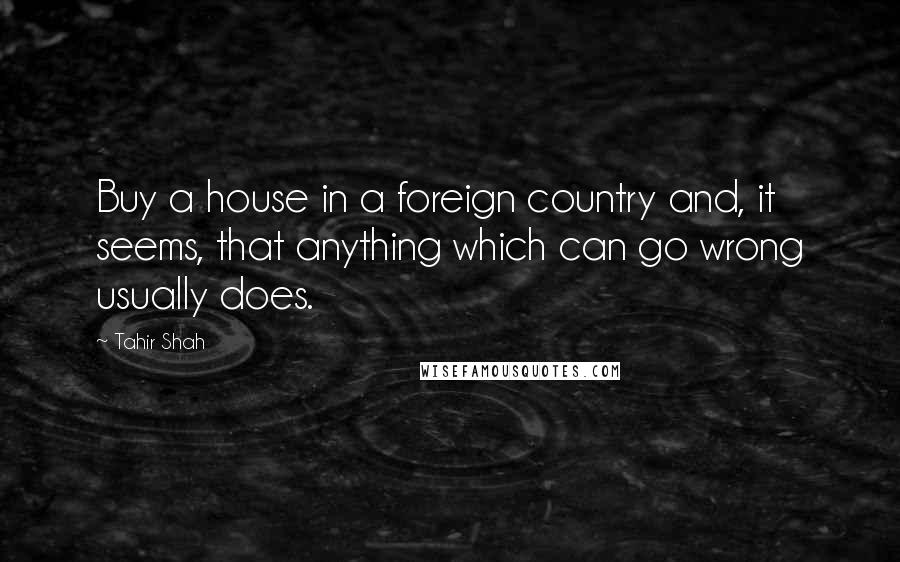 Tahir Shah Quotes: Buy a house in a foreign country and, it seems, that anything which can go wrong usually does.