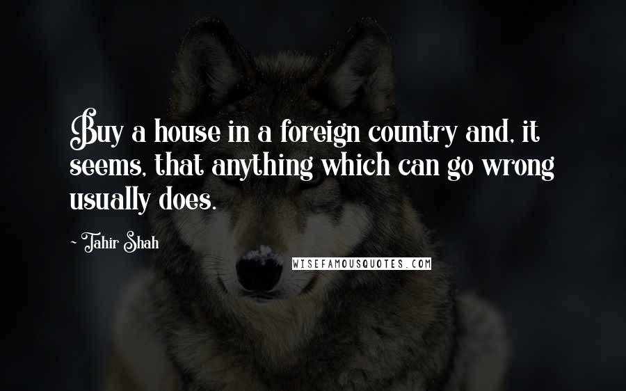 Tahir Shah Quotes: Buy a house in a foreign country and, it seems, that anything which can go wrong usually does.