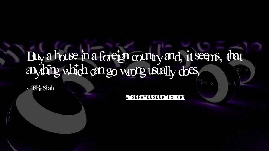 Tahir Shah Quotes: Buy a house in a foreign country and, it seems, that anything which can go wrong usually does.