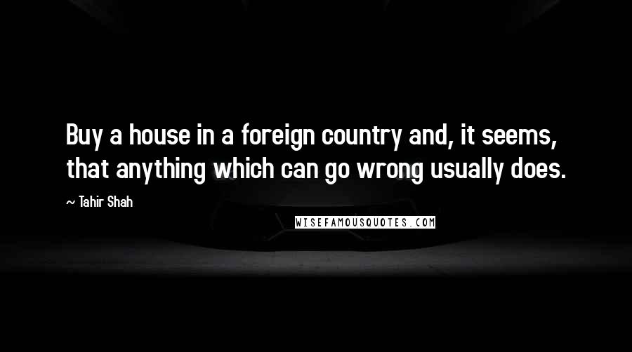 Tahir Shah Quotes: Buy a house in a foreign country and, it seems, that anything which can go wrong usually does.