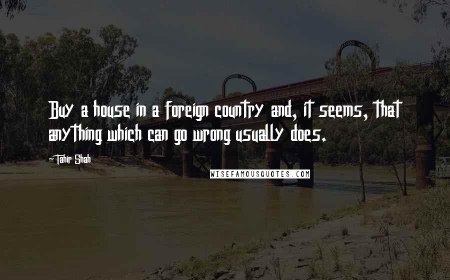 Tahir Shah Quotes: Buy a house in a foreign country and, it seems, that anything which can go wrong usually does.