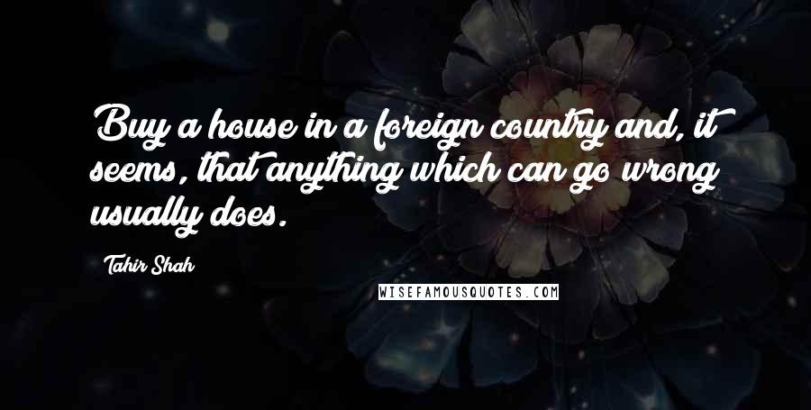 Tahir Shah Quotes: Buy a house in a foreign country and, it seems, that anything which can go wrong usually does.