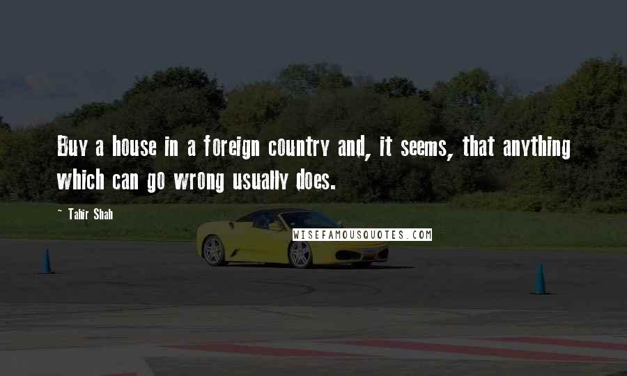 Tahir Shah Quotes: Buy a house in a foreign country and, it seems, that anything which can go wrong usually does.