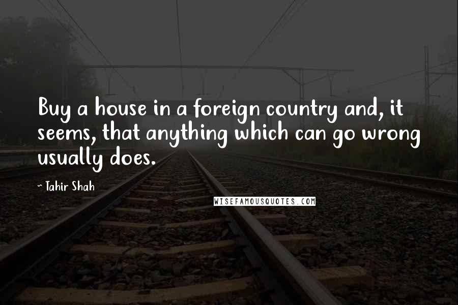 Tahir Shah Quotes: Buy a house in a foreign country and, it seems, that anything which can go wrong usually does.