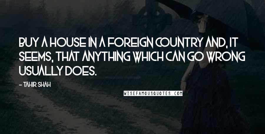 Tahir Shah Quotes: Buy a house in a foreign country and, it seems, that anything which can go wrong usually does.