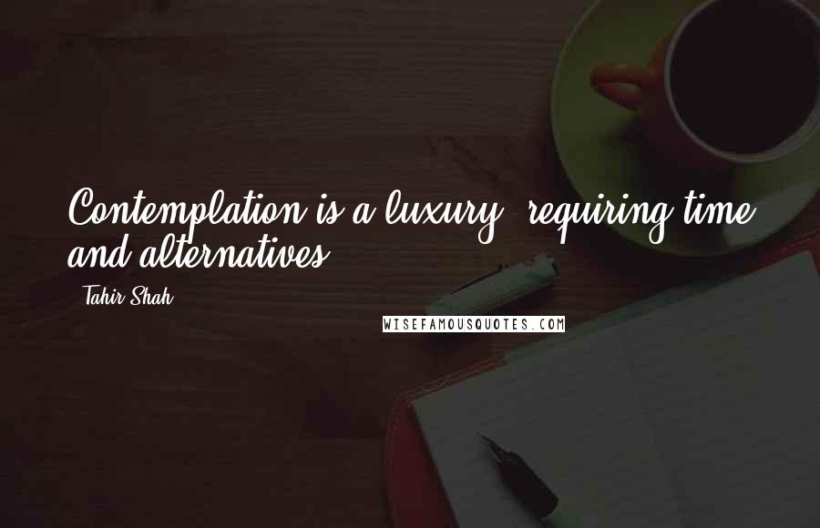 Tahir Shah Quotes: Contemplation is a luxury, requiring time and alternatives.