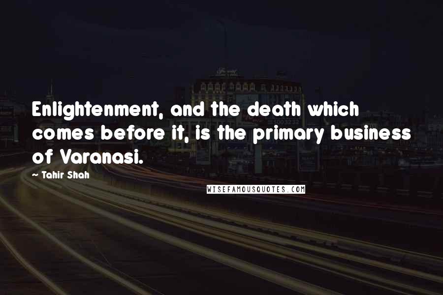 Tahir Shah Quotes: Enlightenment, and the death which comes before it, is the primary business of Varanasi.