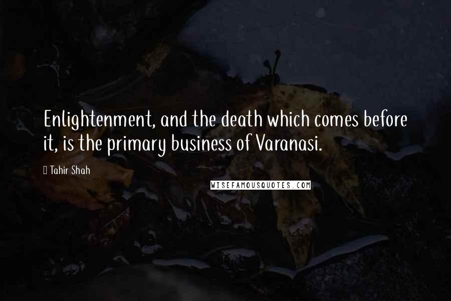 Tahir Shah Quotes: Enlightenment, and the death which comes before it, is the primary business of Varanasi.