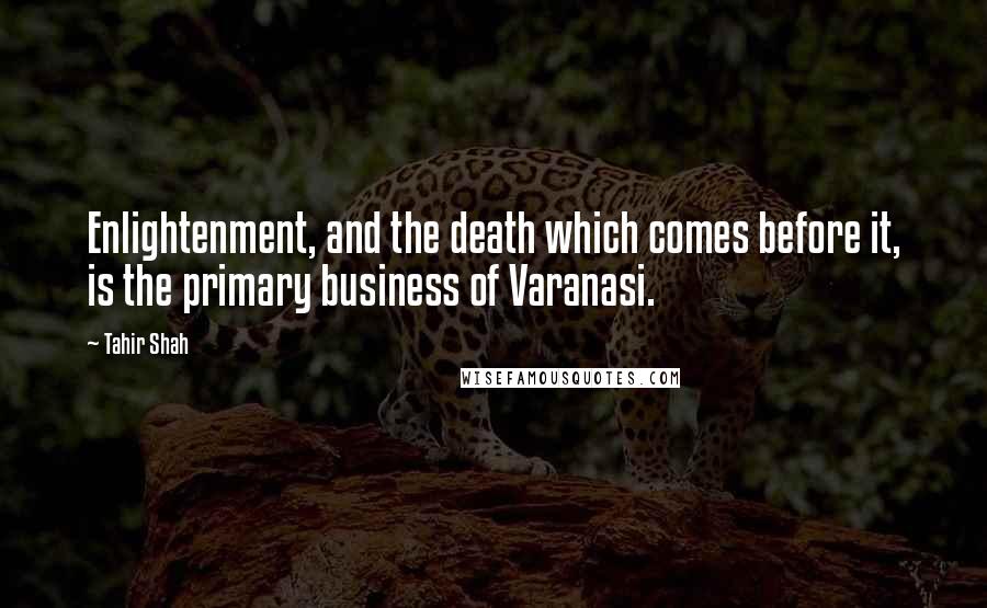 Tahir Shah Quotes: Enlightenment, and the death which comes before it, is the primary business of Varanasi.