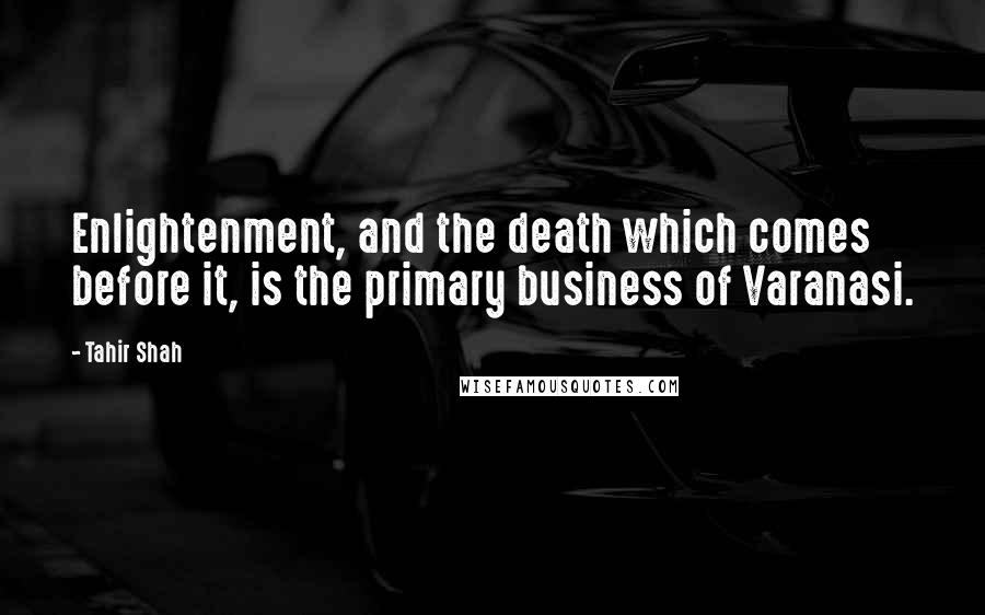 Tahir Shah Quotes: Enlightenment, and the death which comes before it, is the primary business of Varanasi.