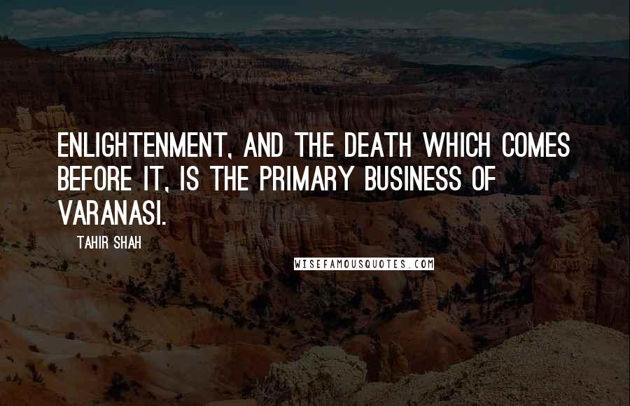 Tahir Shah Quotes: Enlightenment, and the death which comes before it, is the primary business of Varanasi.