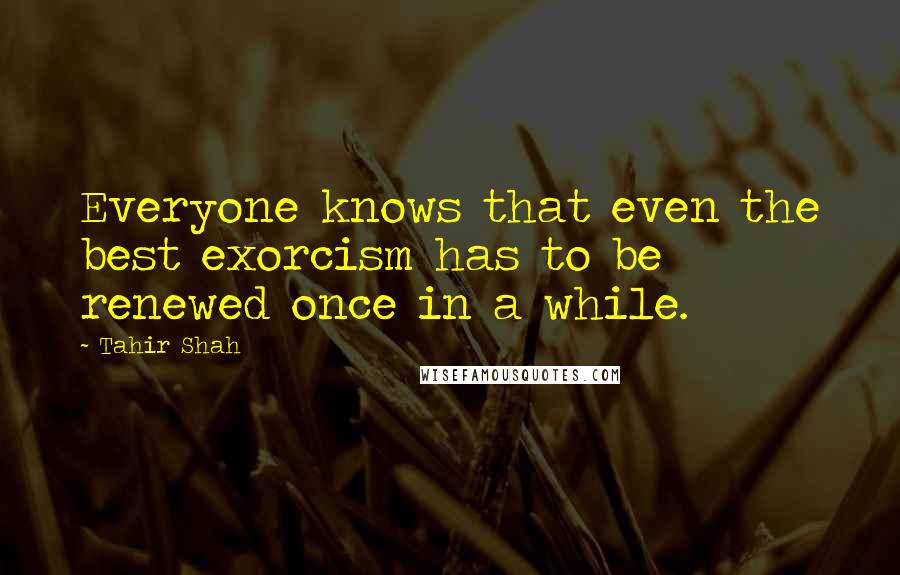 Tahir Shah Quotes: Everyone knows that even the best exorcism has to be renewed once in a while.