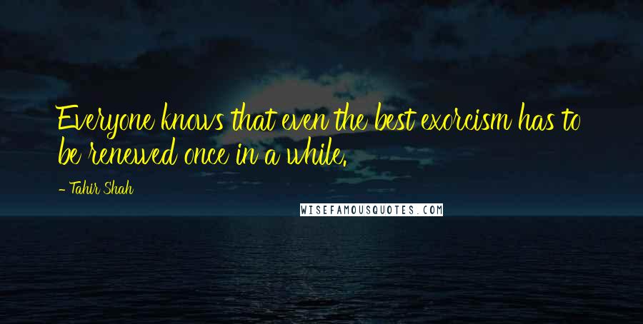 Tahir Shah Quotes: Everyone knows that even the best exorcism has to be renewed once in a while.