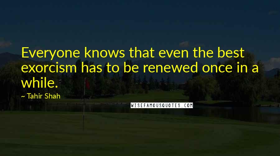 Tahir Shah Quotes: Everyone knows that even the best exorcism has to be renewed once in a while.
