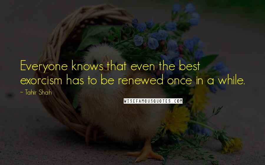 Tahir Shah Quotes: Everyone knows that even the best exorcism has to be renewed once in a while.