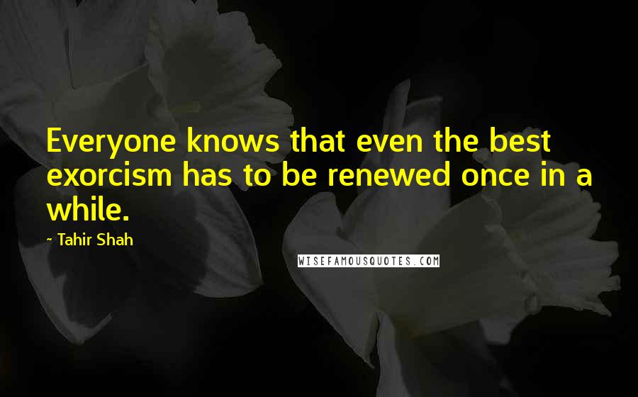 Tahir Shah Quotes: Everyone knows that even the best exorcism has to be renewed once in a while.