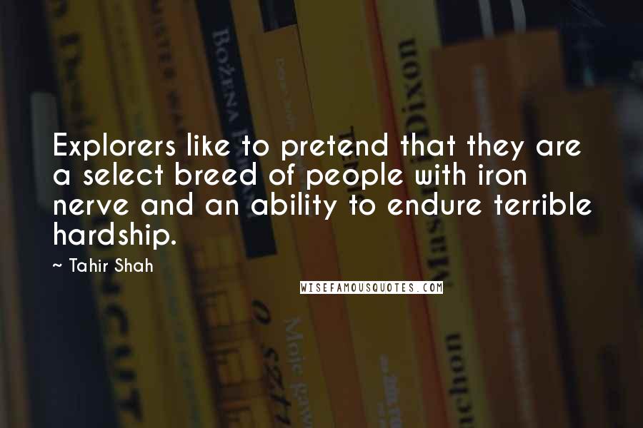 Tahir Shah Quotes: Explorers like to pretend that they are a select breed of people with iron nerve and an ability to endure terrible hardship.