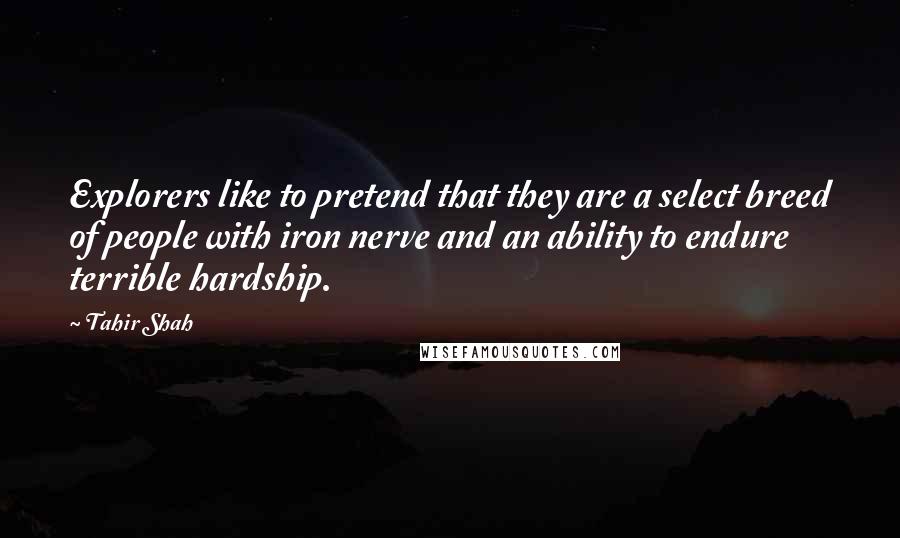 Tahir Shah Quotes: Explorers like to pretend that they are a select breed of people with iron nerve and an ability to endure terrible hardship.