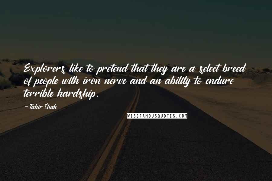 Tahir Shah Quotes: Explorers like to pretend that they are a select breed of people with iron nerve and an ability to endure terrible hardship.