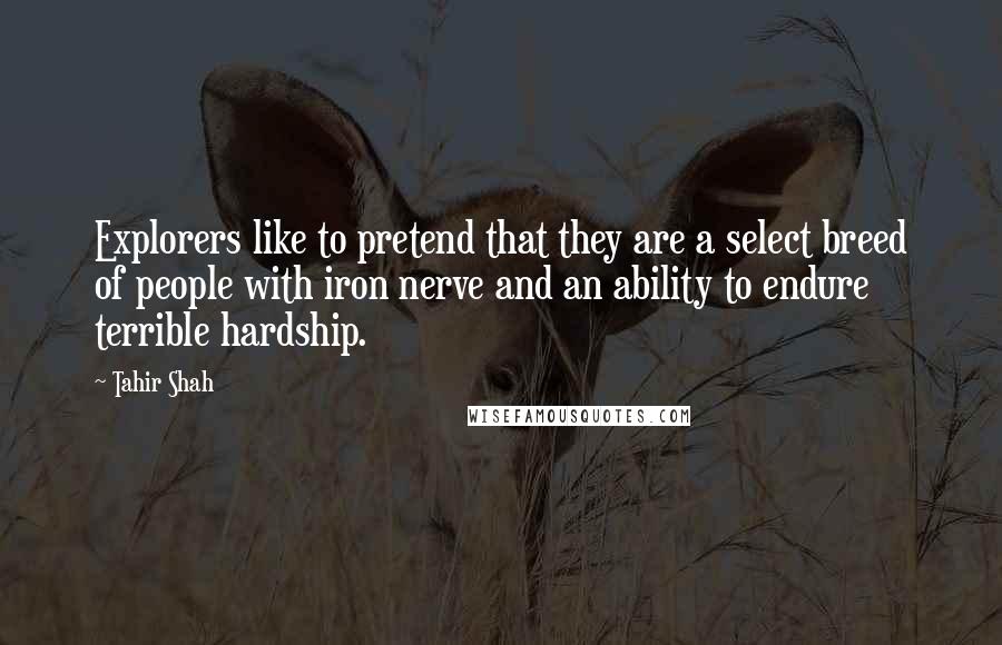 Tahir Shah Quotes: Explorers like to pretend that they are a select breed of people with iron nerve and an ability to endure terrible hardship.