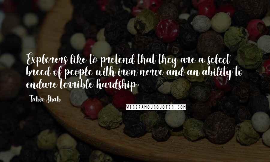 Tahir Shah Quotes: Explorers like to pretend that they are a select breed of people with iron nerve and an ability to endure terrible hardship.