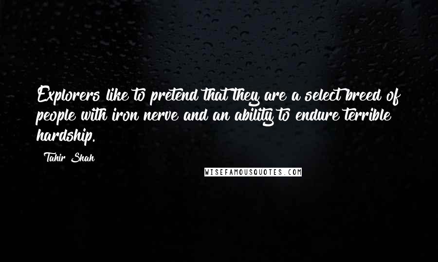 Tahir Shah Quotes: Explorers like to pretend that they are a select breed of people with iron nerve and an ability to endure terrible hardship.