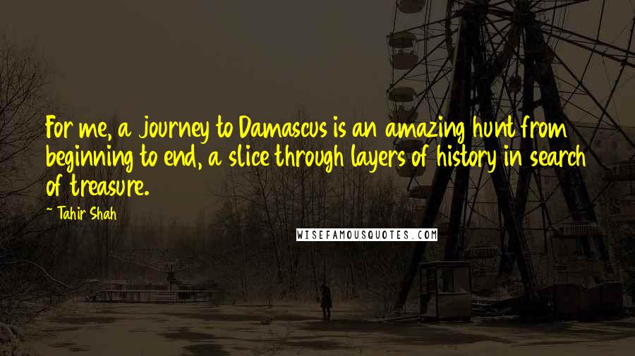 Tahir Shah Quotes: For me, a journey to Damascus is an amazing hunt from beginning to end, a slice through layers of history in search of treasure.