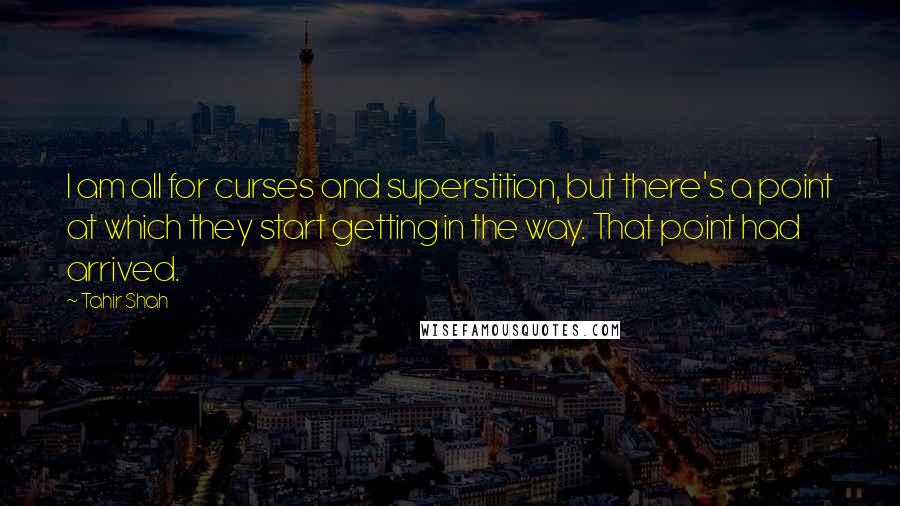 Tahir Shah Quotes: I am all for curses and superstition, but there's a point at which they start getting in the way. That point had arrived.