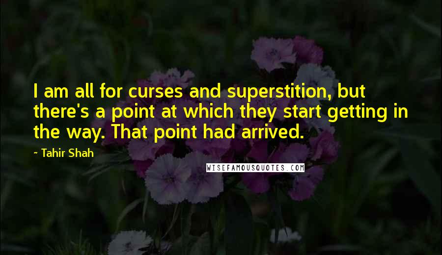 Tahir Shah Quotes: I am all for curses and superstition, but there's a point at which they start getting in the way. That point had arrived.