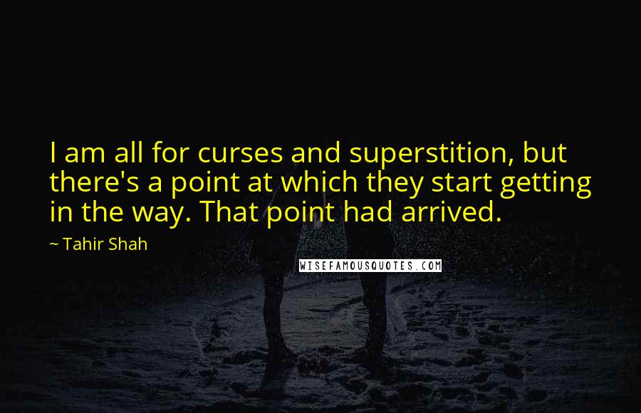Tahir Shah Quotes: I am all for curses and superstition, but there's a point at which they start getting in the way. That point had arrived.