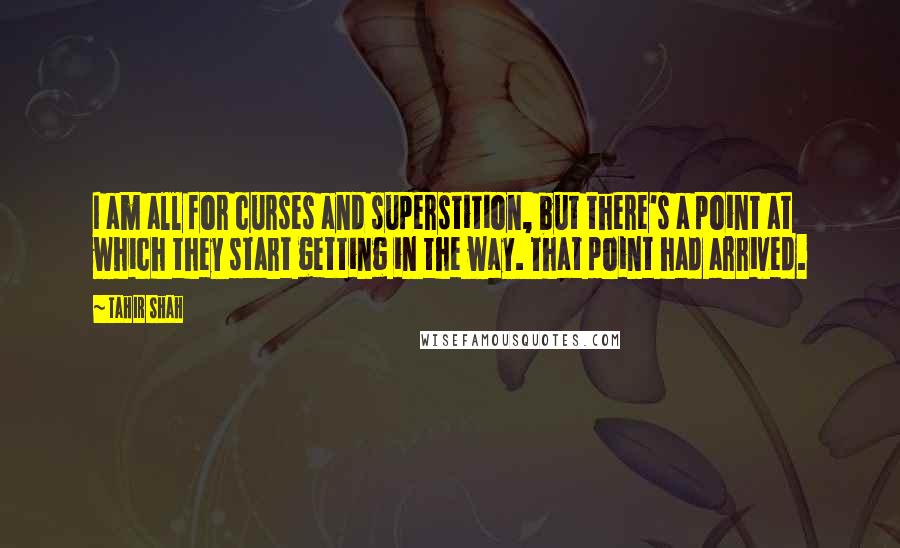 Tahir Shah Quotes: I am all for curses and superstition, but there's a point at which they start getting in the way. That point had arrived.