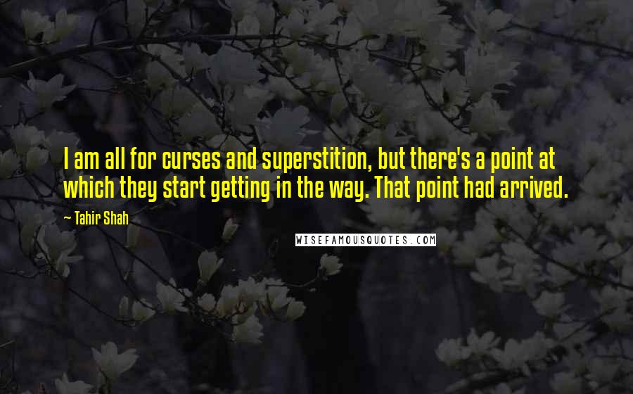 Tahir Shah Quotes: I am all for curses and superstition, but there's a point at which they start getting in the way. That point had arrived.