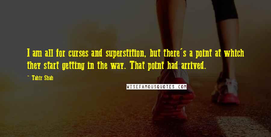 Tahir Shah Quotes: I am all for curses and superstition, but there's a point at which they start getting in the way. That point had arrived.