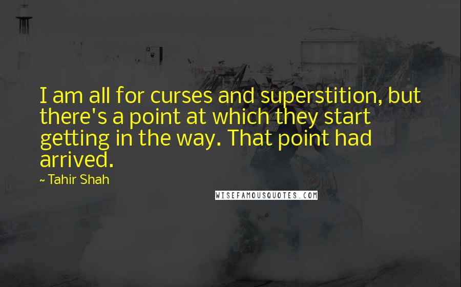 Tahir Shah Quotes: I am all for curses and superstition, but there's a point at which they start getting in the way. That point had arrived.