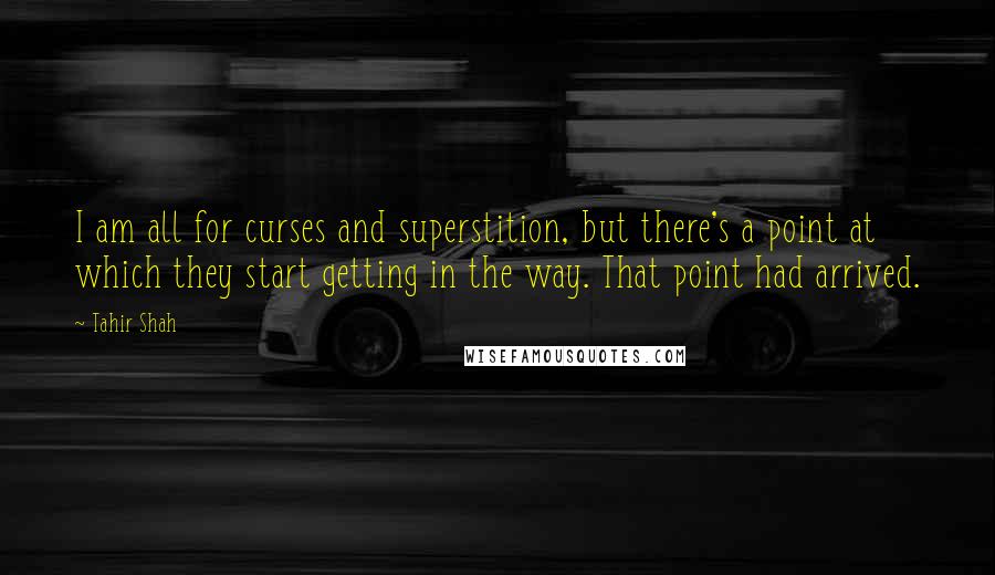 Tahir Shah Quotes: I am all for curses and superstition, but there's a point at which they start getting in the way. That point had arrived.