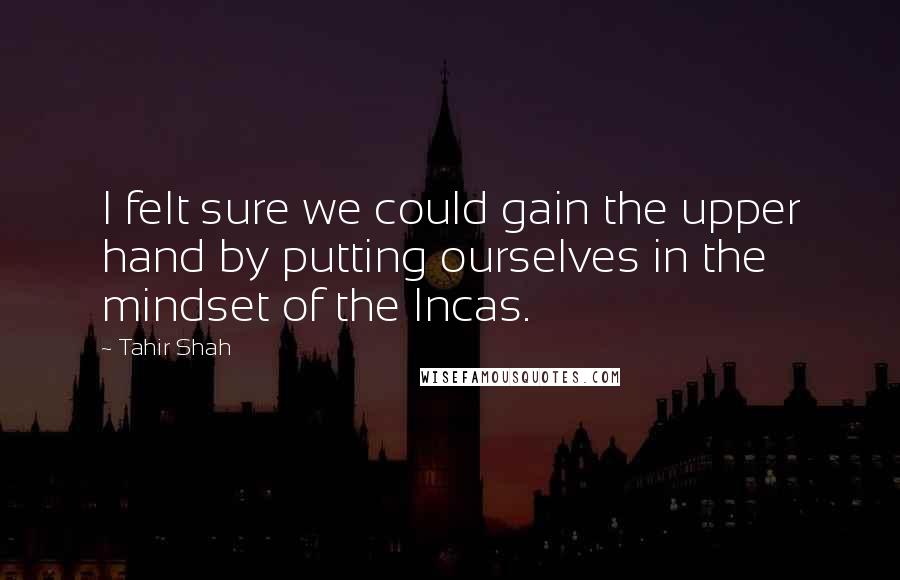 Tahir Shah Quotes: I felt sure we could gain the upper hand by putting ourselves in the mindset of the Incas.